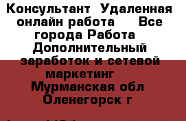 Консультант. Удаленная онлайн работа.  - Все города Работа » Дополнительный заработок и сетевой маркетинг   . Мурманская обл.,Оленегорск г.